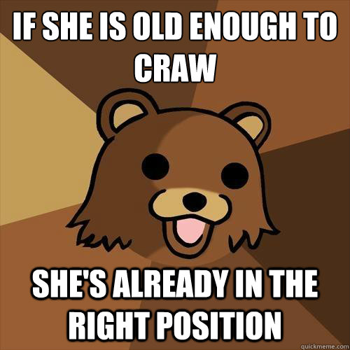 If she is old enough to craw She's already in the right position  Pedobear