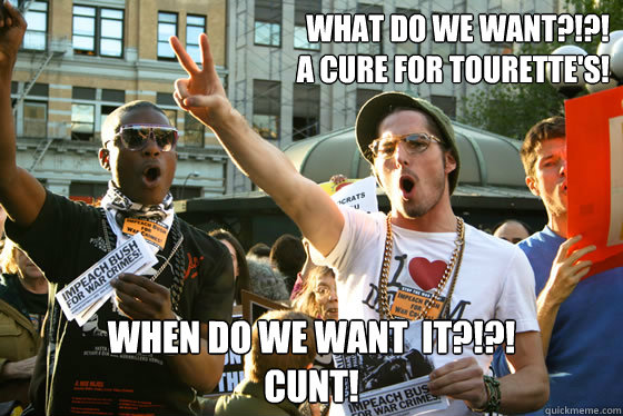 What do we want?!?!  
A cure for TOURETTE'S! When do we want  it?!?!
CUNT!  Protest