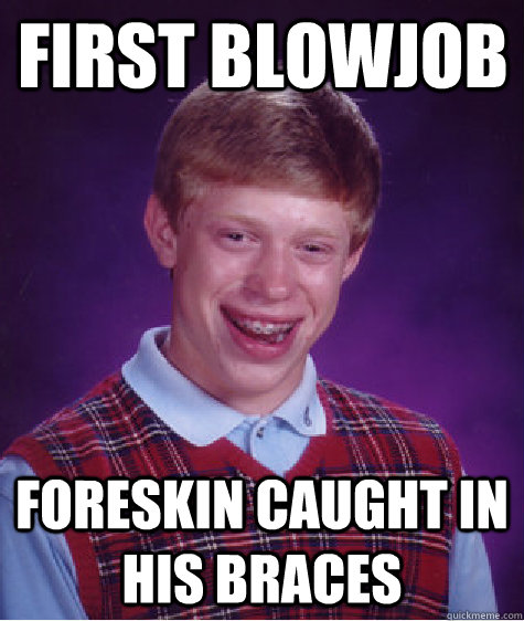 first blowjob Foreskin caught in his braces - first blowjob Foreskin caught in his braces  Bad Luck Brian