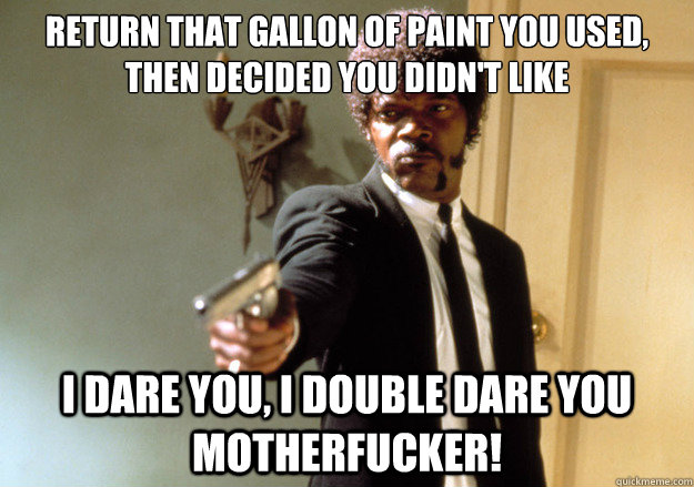 return that gallon of paint you used, then decided you didn't like i dare you, i double dare you motherfucker! - return that gallon of paint you used, then decided you didn't like i dare you, i double dare you motherfucker!  Samuel L Jackson