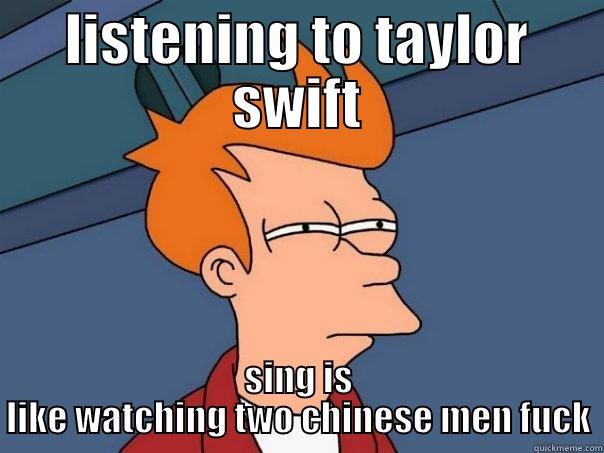 we need better tactics - LISTENING TO TAYLOR SWIFT SING IS LIKE WATCHING TWO CHINESE MEN FUCK Futurama Fry