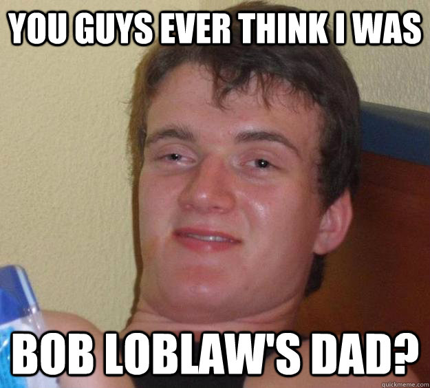 You guys ever think i was  bob loblaw's dad? - You guys ever think i was  bob loblaw's dad?  10 Guy