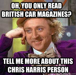 Oh, you only read British car magazines? Tell me more about this Chris Harris person  Condescending Wonka