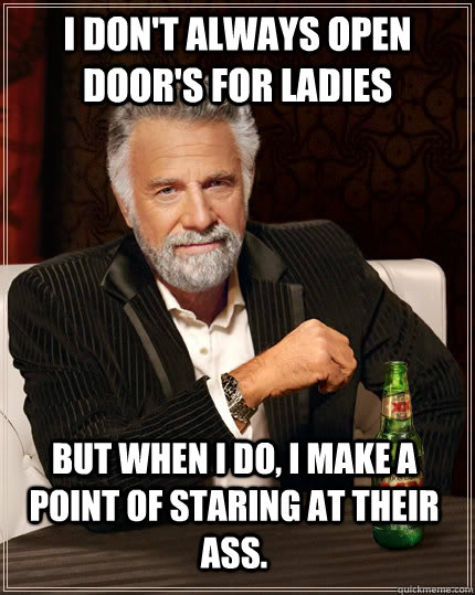 I don't always open door's for ladies but when I do, i make a point of staring at their ass.  The Most Interesting Man In The World