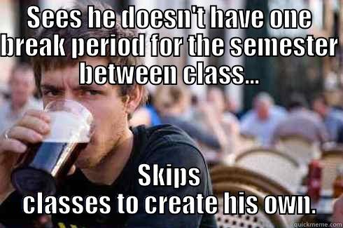 SEES HE DOESN'T HAVE ONE BREAK PERIOD FOR THE SEMESTER BETWEEN CLASS... SKIPS CLASSES TO CREATE HIS OWN. Lazy College Senior