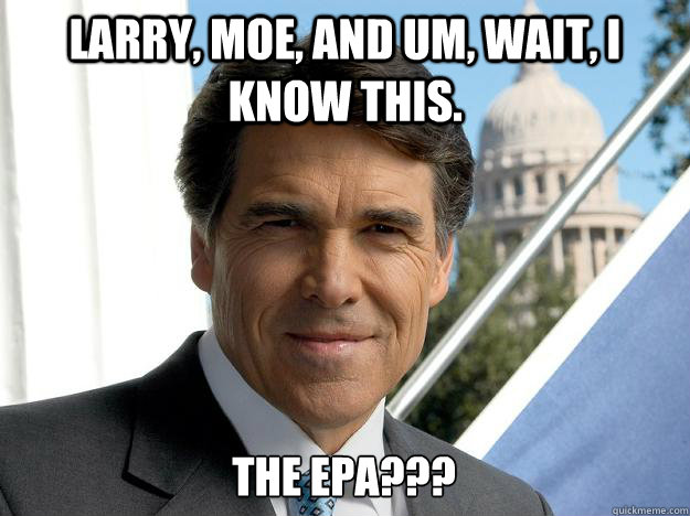 Larry, Moe, and um, wait, I know this. The EPA??? - Larry, Moe, and um, wait, I know this. The EPA???  Rick perry