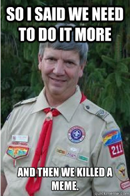 So i said we need to do it more and then we killed a meme.  Harmless Scout Leader