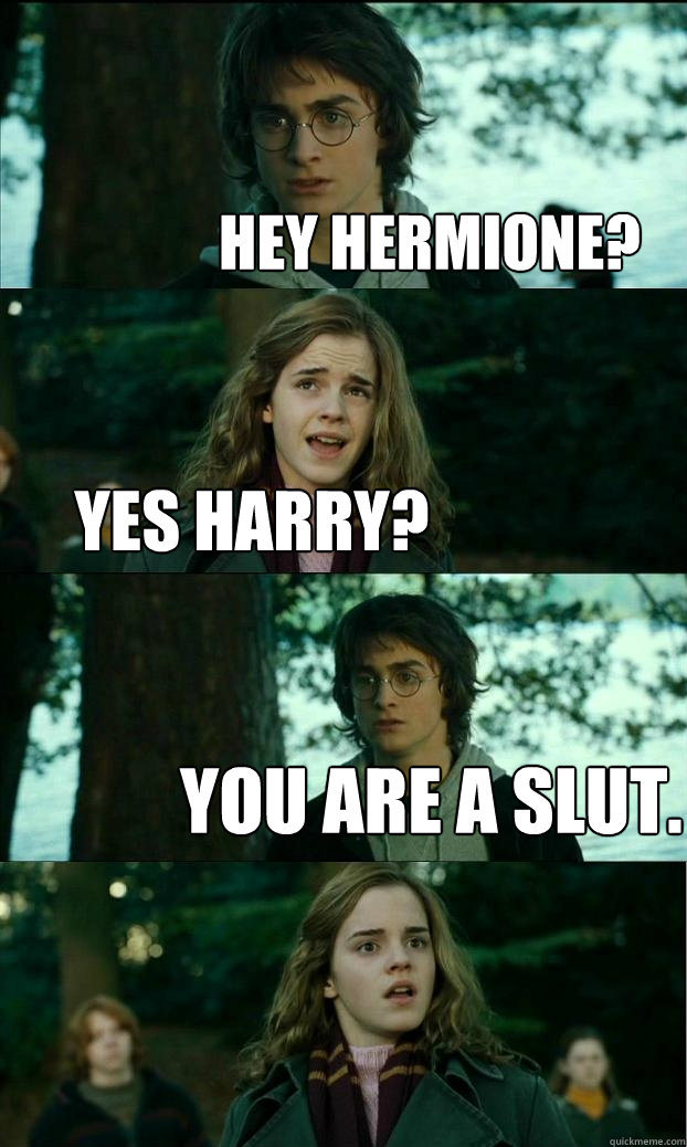 Hey hERMIONE? yES hARRY? yOU ARE A SLUT.  Horny Harry