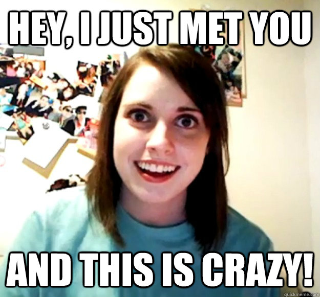 Hey, I just met you And this is crazy! - Hey, I just met you And this is crazy!  Overly Attached Girlfriend