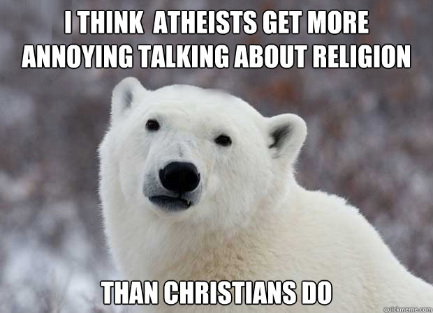 I think  atheists get more annoying talking about religion  than christians do  Popular Opinion Polar Bear