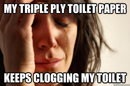 My triple ply toilet paper keeps clogging my toilet  First World Problems