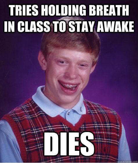 Tries holding breath in class to stay awake Dies  Bad Luck Brian