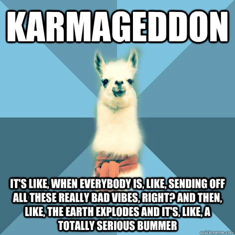 KARMAGEDDON It's like, when everybody is, like, sending off all these really bad vibes, right? And then, like, the Earth explodes and it's, like, a totally serious bummer  Linguist Llama