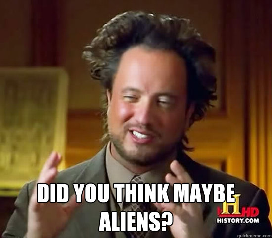  Did you think maybe aliens? -  Did you think maybe aliens?  Ancient Aliens