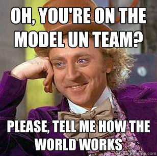 Oh, you're on the Model UN team? Please, tell me how the world works - Oh, you're on the Model UN team? Please, tell me how the world works  Condescending Wonka