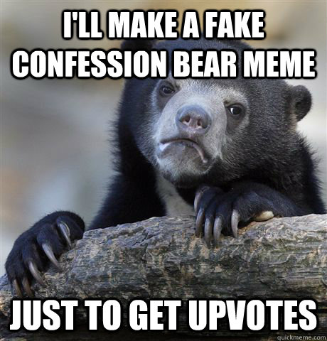 I'll make a fake confession bear meme just to get upvotes - I'll make a fake confession bear meme just to get upvotes  Confession Bear