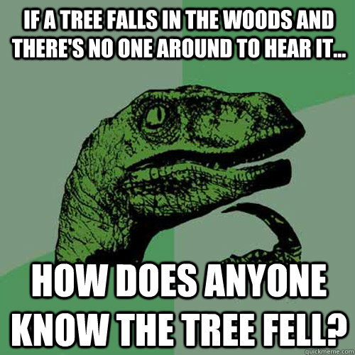 If a tree falls in the woods and there's no one around to hear it