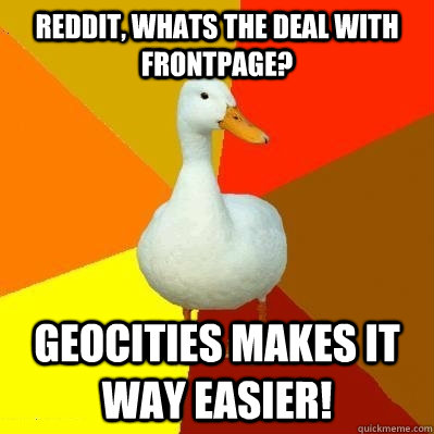 reddit, whats the deal with frontpage? geocities makes it way easier!  Tech Impaired Duck