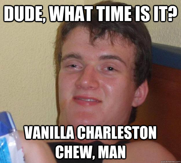 Dude, what time is it? Vanilla Charleston Chew, man  10 Guy