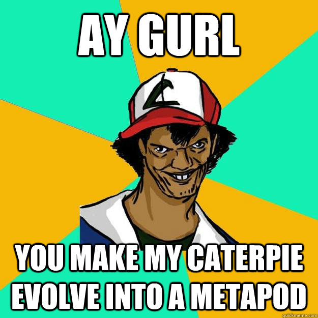 ay gurl You make my caterpie evolve into a metapod  Ash Pedreiro