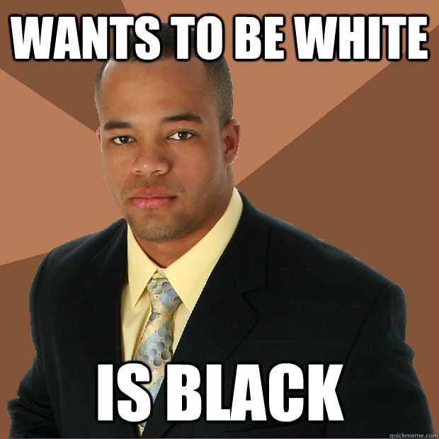 Wants to be white is black - Wants to be white is black  Successful Black Man