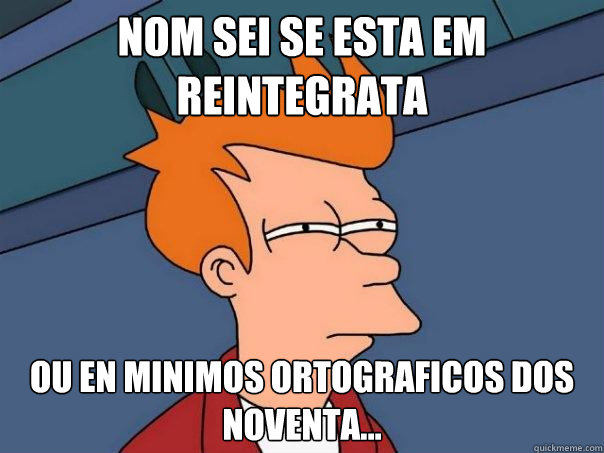 Nom sei se esta em reintegrata Ou en minimos ortograficos dos noventa... - Nom sei se esta em reintegrata Ou en minimos ortograficos dos noventa...  Futurama Fry