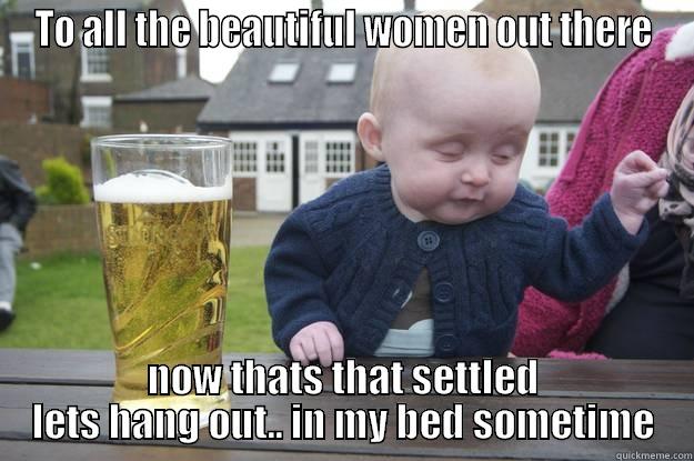 TO ALL THE BEAUTIFUL WOMEN OUT THERE NOW THATS THAT SETTLED LETS HANG OUT.. IN MY BED SOMETIME drunk baby