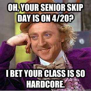 Oh, your senior skip day is on 4/20? I bet your class is so hardcore. - Oh, your senior skip day is on 4/20? I bet your class is so hardcore.  Condescending Wonka