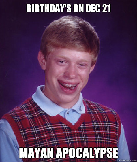 Birthday's on dec 21 mayan apocalypse  Bad Luck Brian