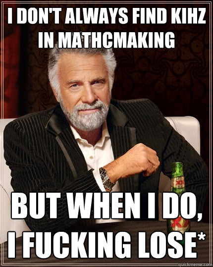 I don't always find kihz in mathcmaking But when I do, I fucking lose*  The Most Interesting Man In The World