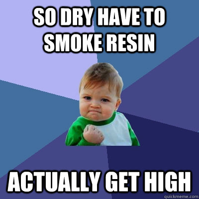 So dry have to smoke resin actually get high  Success Kid