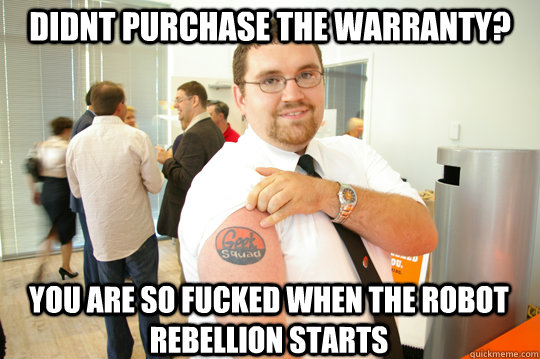 didnt purchase the warranty? You are so fucked when the robot rebellion starts  GeekSquad Gus