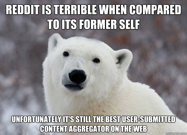 Reddit is terrible when compared to its former self Unfortunately it's still the best user-submitted content aggregator on the web  Popular Opinion Polar Bear