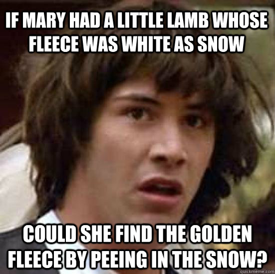 If mary had a little lamb whose Fleece was white as Snow  Could she find the golden fleece by peeing in the snow?  conspiracy keanu