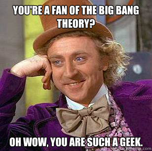 You're a fan of the big bang theory? Oh wow, you are such a geek.  Condescending Wonka