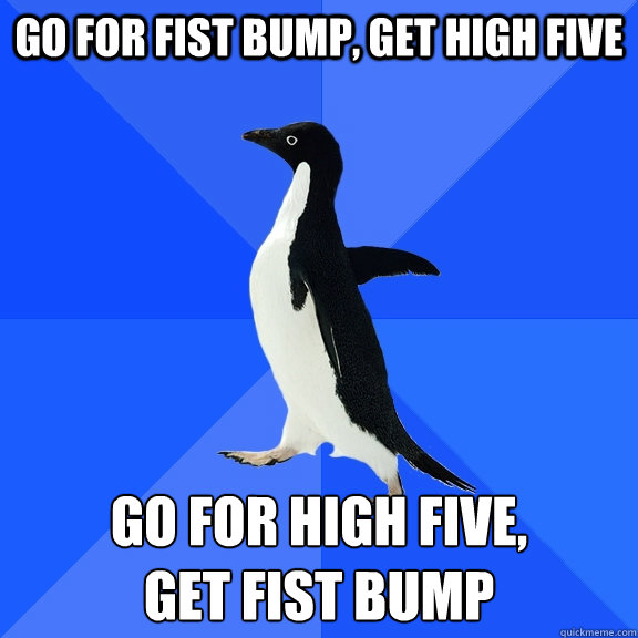 Go for fist bump, get high five Go for high five,
get fist bump - Go for fist bump, get high five Go for high five,
get fist bump  Socially Awkward Penguin