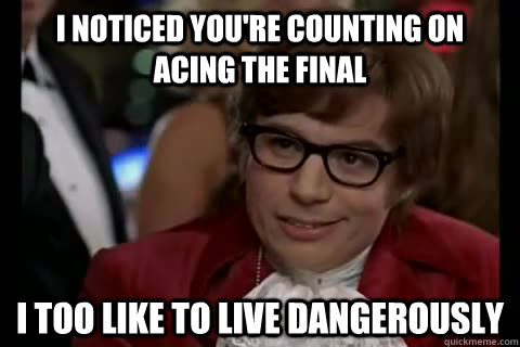 I noticed you're counting on acing the final i too like to live dangerously  Dangerously - Austin Powers