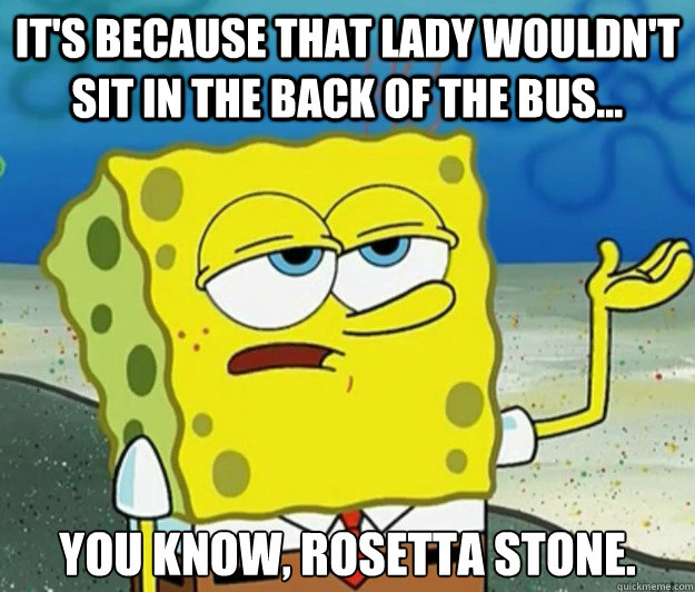 It's because that lady wouldn't sit in the back of the bus... you know, Rosetta Stone.  Tough Spongebob