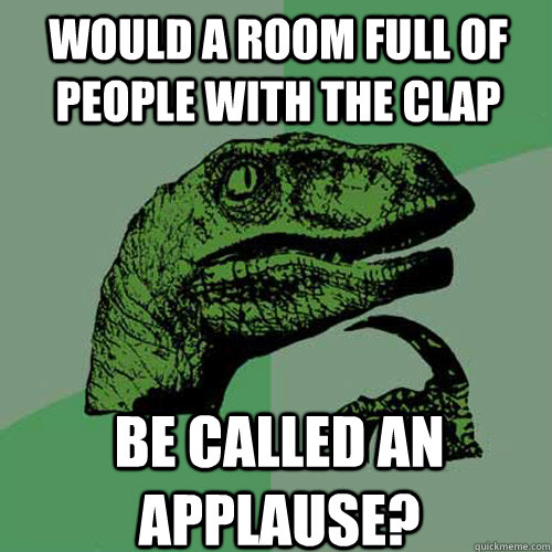 would a room full of people with the clap be called an applause?  Philosoraptor