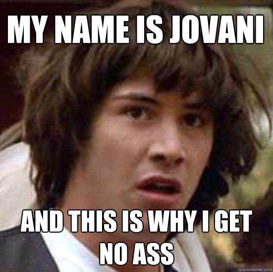 my name is Jovani and this is why i get no ass  conspiracy keanu