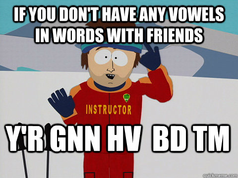 if you don't have any vowels in words with friends Y'r gnn hv  bd tm  Bad Time