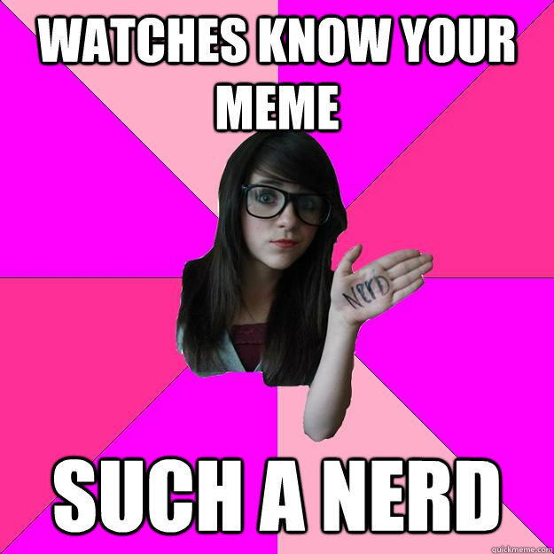 Watches Know your meme  Such a nerd  Idiot Nerd Girl