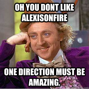 OH YOU DONT LIKE ALEXISONFIRE One direction must be amazing.  Condescending Wonka