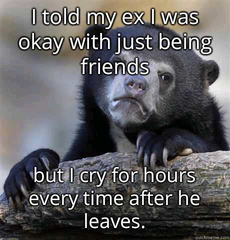 I told my ex I was okay with just being friends but I cry for hours every time after he leaves. - I told my ex I was okay with just being friends but I cry for hours every time after he leaves.  Confession Bear