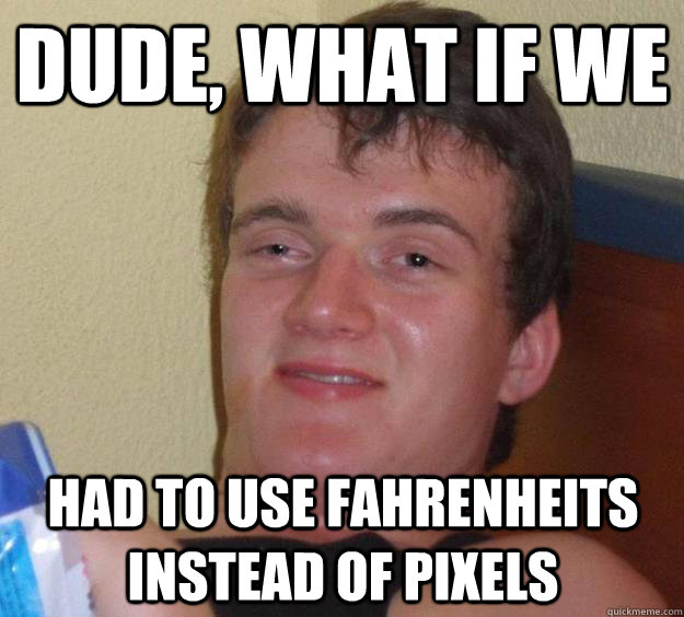 Dude, What if we had to use fahrenheits instead of pixels  10 Guy