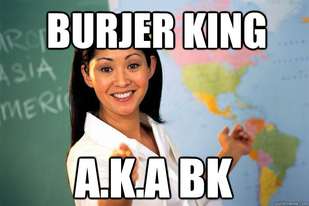 burjer king a.k.a bk - burjer king a.k.a bk  Unhelpful High School Teacher