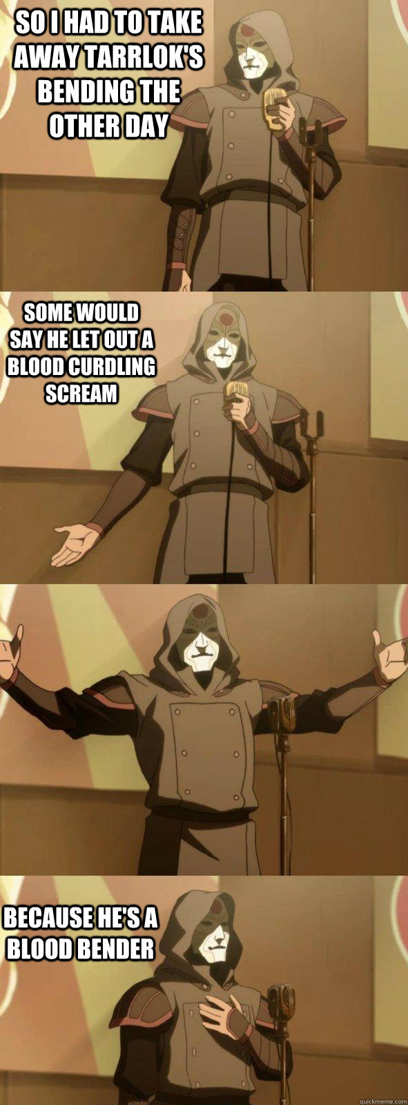 So I had to take away Tarrlok's bending the other day because he's a blood bender some would say he let out a blood curdling scream  - So I had to take away Tarrlok's bending the other day because he's a blood bender some would say he let out a blood curdling scream   Bad Joke Amon