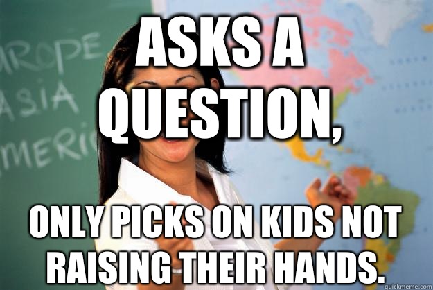 Asks a question, only picks on kids not raising their hands.  Unhelpful High School Teacher