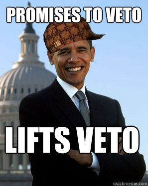 Promises to veto Lifts veto    Scumbag Obama