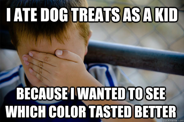 I ate dog treats as a kid because i wanted to see which color tasted better  Confession kid